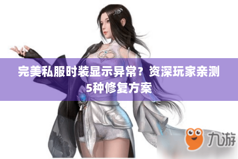 完美私服时装显示异常？资深玩家亲测5种修复方案