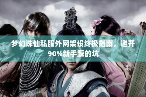 梦幻诛仙私服外网架设终极指南，避开90%新手踩的坑