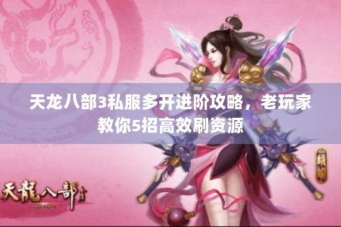 天龙八部3私服多开进阶攻略，老玩家教你5招高效刷资源
