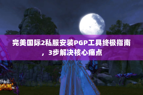 完美国际2私服安装PGP工具终极指南，3步解决核心痛点