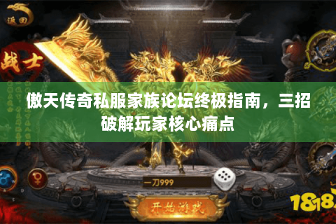 傲天传奇私服家族论坛终极指南，三招破解玩家核心痛点