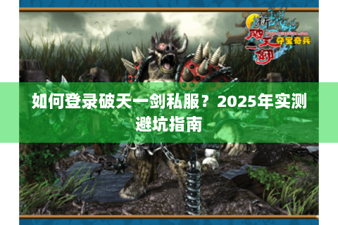 如何登录破天一剑私服？2025年实测避坑指南