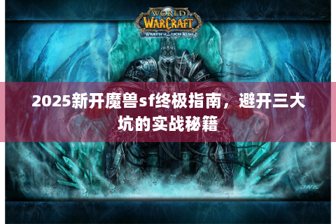 2025新开魔兽sf终极指南，避开三大坑的实战秘籍