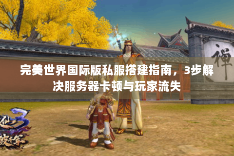 完美世界国际版私服搭建指南，3步解决服务器卡顿与玩家流失