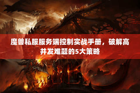 魔兽私服服务端控制实战手册，破解高并发难题的5大策略