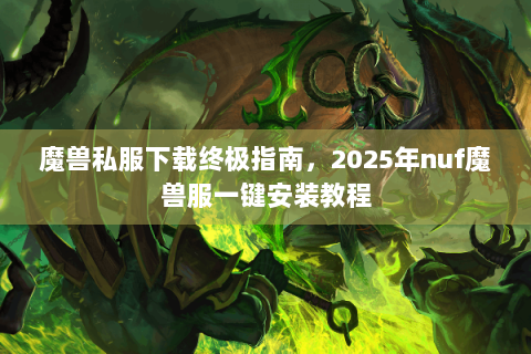 魔兽私服下载终极指南，2025年nuf魔兽服一键安装教程