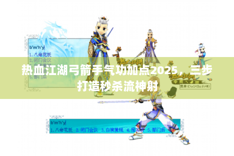 热血江湖弓箭手气功加点2025，三步打造秒杀流神射