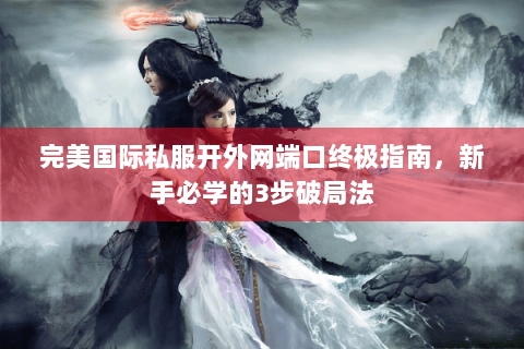完美国际私服开外网端口终极指南，新手必学的3步破局法