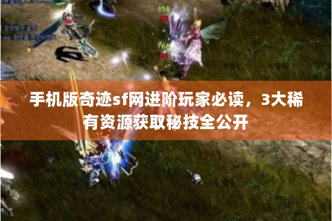手机版奇迹sf网进阶玩家必读，3大稀有资源获取秘技全公开