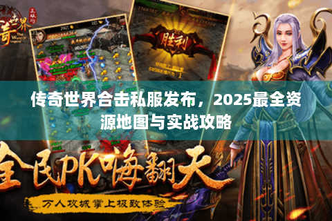 传奇世界合击私服发布，2025最全资源地图与实战攻略