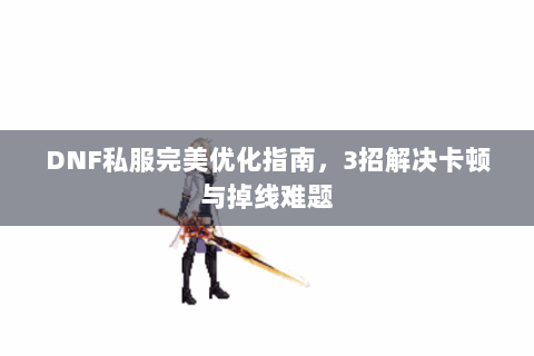 DNF私服完美优化指南，3招解决卡顿与掉线难题