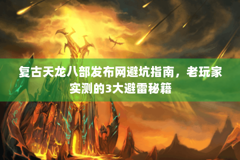 复古天龙八部发布网避坑指南，老玩家实测的3大避雷秘籍