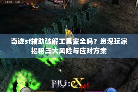 奇迹sf辅助破解工具安全吗？资深玩家揭秘三大风险与应对方案