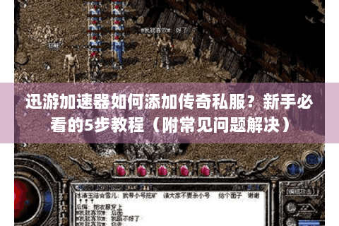 迅游加速器如何添加传奇私服？新手必看的5步教程（附常见问题解决）
