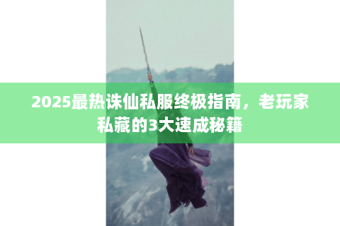 2025最热诛仙私服终极指南，老玩家私藏的3大速成秘籍