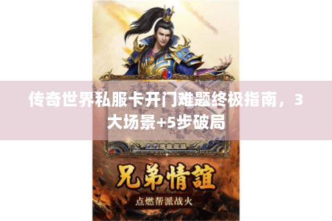 传奇世界私服卡开门难题终极指南，3大场景+5步破局