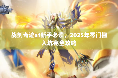 战剑奇迹sf新手必读，2025年零门槛入坑完全攻略