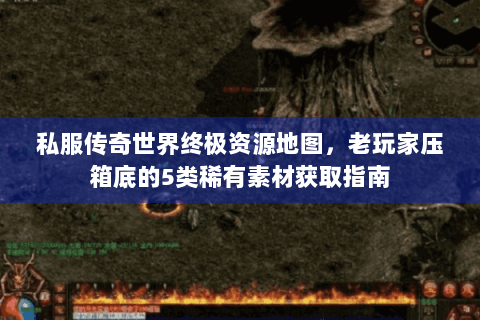 私服传奇世界终极资源地图，老玩家压箱底的5类稀有素材获取指南