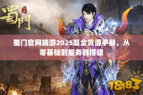 蜀门官网端游2025超全资源手册，从零基础到服务器搭建