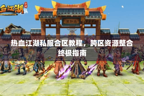 热血江湖私服合区教程，跨区资源整合终极指南