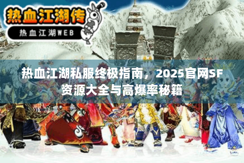 热血江湖私服终极指南，2025官网SF资源大全与高爆率秘籍