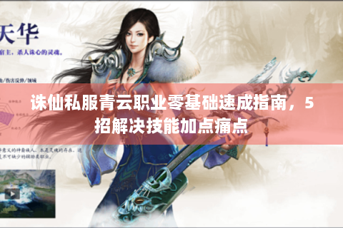 诛仙私服青云职业零基础速成指南，5招解决技能加点痛点