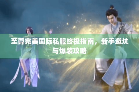 至尊完美国际私服终极指南，新手避坑与爆装攻略