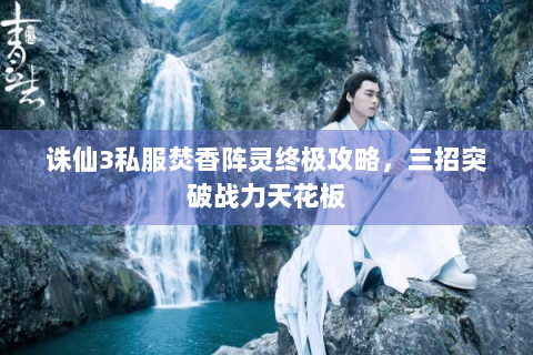 诛仙3私服焚香阵灵终极攻略，三招突破战力天花板