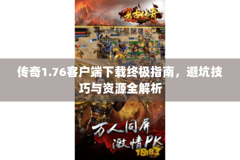 传奇1.76客户端下载终极指南，避坑技巧与资源全解析