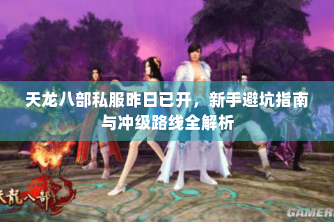 天龙八部私服昨日已开，新手避坑指南与冲级路线全解析