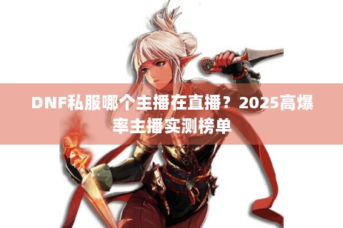 DNF私服哪个主播在直播？2025高爆率主播实测榜单