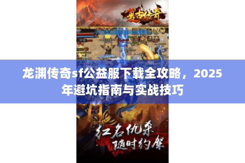 龙渊传奇sf公益服下载全攻略，2025年避坑指南与实战技巧