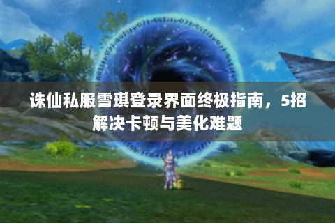 诛仙私服雪琪登录界面终极指南，5招解决卡顿与美化难题