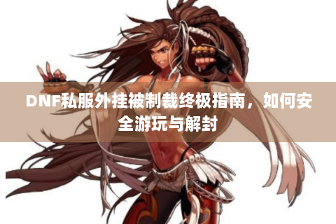 DNF私服外挂被制裁终极指南，如何安全游玩与解封