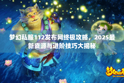 梦幻私服112发布网终极攻略，2025最新资源与进阶技巧大揭秘