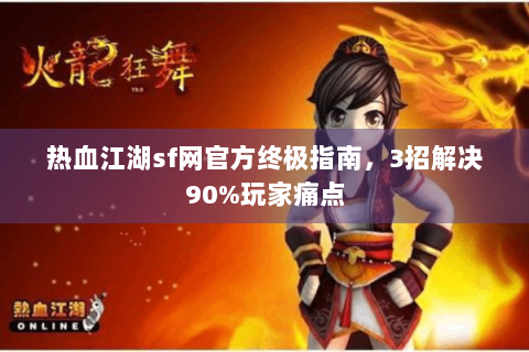 热血江湖sf网官方终极指南，3招解决90%玩家痛点