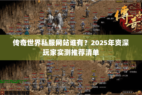 传奇世界私服网站谁有？2025年资深玩家实测推荐清单