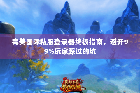 完美国际私服登录器终极指南，避开99%玩家踩过的坑