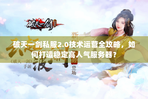 破天一剑私服2.0技术运营全攻略，如何打造稳定高人气服务器？