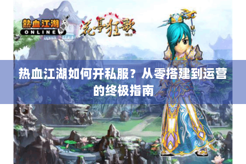 热血江湖如何开私服？从零搭建到运营的终极指南