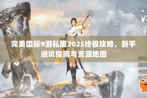 完美国际9游私服2025终极攻略，新手避坑指南与资源地图
