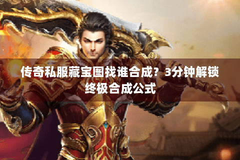 传奇私服藏宝图找谁合成？3分钟解锁终极合成公式