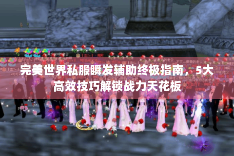完美世界私服瞬发辅助终极指南，5大高效技巧解锁战力天花板