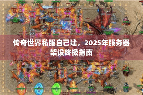 传奇世界私服自己建，2025年服务器架设终极指南