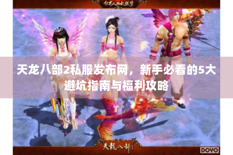 天龙八部2私服发布网，新手必看的5大避坑指南与福利攻略