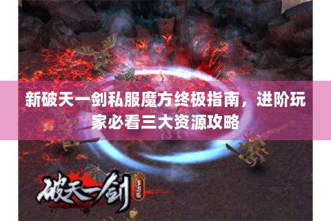 新破天一剑私服魔方终极指南，进阶玩家必看三大资源攻略