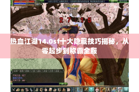 热血江湖14.0sf十大隐藏技巧揭秘，从零起步到称霸全服