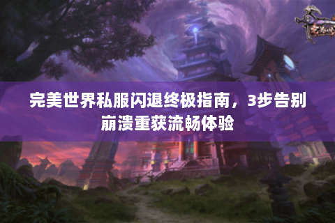 完美世界私服闪退终极指南，3步告别崩溃重获流畅体验
