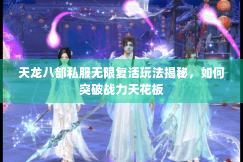 天龙八部私服无限复活玩法揭秘，如何突破战力天花板