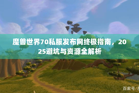 魔兽世界70私服发布网终极指南，2025避坑与资源全解析